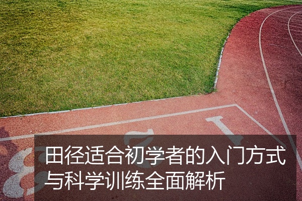 田径适合初学者的入门方式与科学训练全面解析