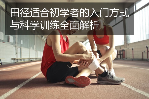 田径适合初学者的入门方式与科学训练全面解析