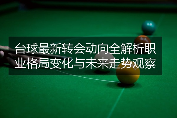 台球最新转会动向全解析职业格局变化与未来走势观察