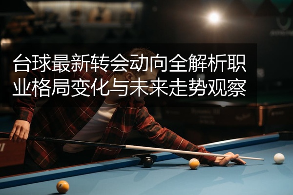 台球最新转会动向全解析职业格局变化与未来走势观察