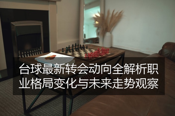 台球最新转会动向全解析职业格局变化与未来走势观察