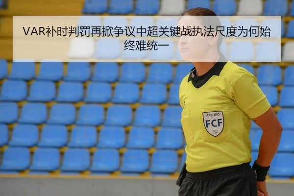 VAR补时判罚再掀争议中超关键战执法尺度为何始终难统一