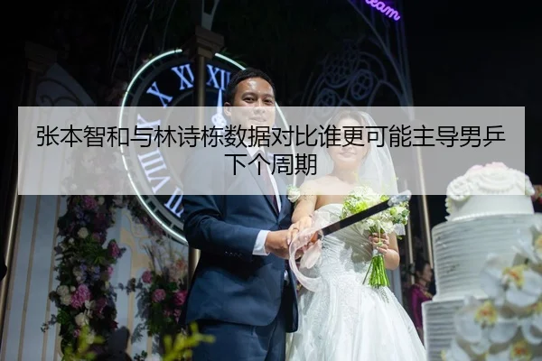 张本智和与林诗栋数据对比谁更可能主导男乒下个周期 - nangong sports