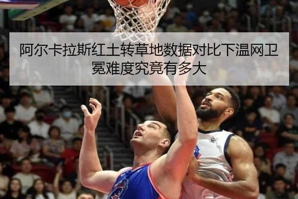 阿尔卡拉斯红土转草地数据对比下温网卫冕难度究竟有多大